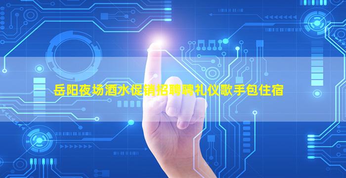 岳阳夜场酒水促销招聘聘礼仪歌手包住宿